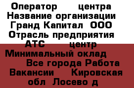 Оператор Call-центра › Название организации ­ Гранд Капитал, ООО › Отрасль предприятия ­ АТС, call-центр › Минимальный оклад ­ 30 000 - Все города Работа » Вакансии   . Кировская обл.,Лосево д.